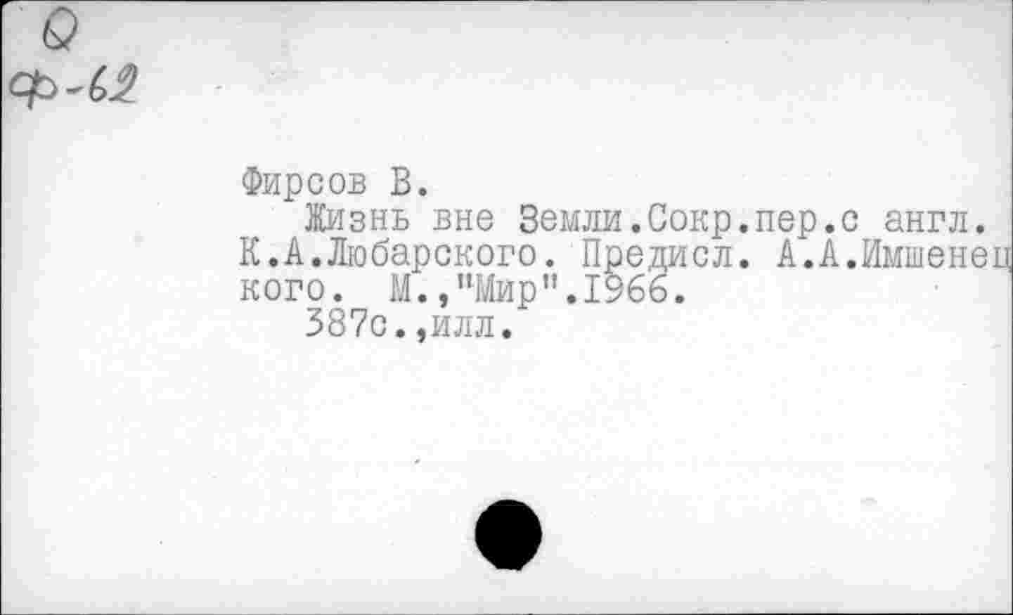 ﻿Фирсов В.
Жизнь вне Земли.Сокр.пер.с англ.
К.А.Любарского. Предисл. А.А.Имшенец кого. М.,"Мир”.1966.
387с.,илл.